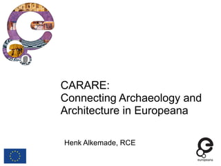 CARARE:
Connecting Archaeology and
Architecture in Europeana
Henk Alkemade, RCE
 