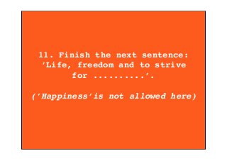 11. Finish the next sentence:
’Life, freedom and to strive
for ..........’.
(’Happiness’is not allowed here)
 