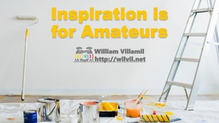 Inspiration is
for Amateurs
William Villamil
http://wilvil.net
 