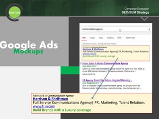 Google AdsMockups
MUST DO
Campaign Execution
SEO/SEM Strategy
Ad related to Communication Agency
Harrison & Shriftman
Full Service Communications Agency| PR, Marketing, Talent Relations
www.h.s/com
Build Brands with a Luxury Leverage
 