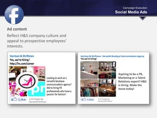 Campaign Execution
Social Media Ads
Ad content
Reflect H&S company culture and
appeal to prospective employees’
interests.
Looking to work at a
versatile boutique
communications agency?
Apply today and join our
team of taste makers
.
Aspiring to be a PR,
Marketing or a Talent
Relations expert? H&S
is hiring. Make the
move today!
 