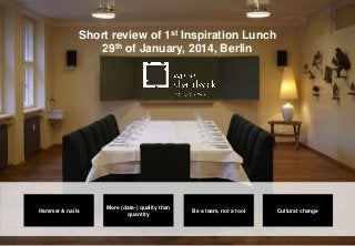 1
Short review of 1st Inspiration Lunch
29th of January, 2014, Berlin
Hammer & nails Be a team, not a tool Cultural change
More (data-) quality than
quantity
 
