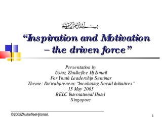 “ Inspiration and Motivation  – the driven force” Presentation by Ustaz Zhulkeflee Hj Ismail For Youth Leadership Seminar Theme: Da’wahpreneur: “Incubating Social Initiatives” 15 May 2005 RELC International Hotel  Singapore ©2005ZhulkefleeHjIsmail . 
