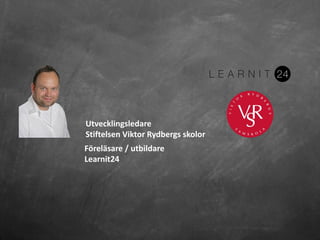Utvecklingsledare
Stiftelsen Viktor Rydbergs skolor
Föreläsare / utbildare
Learnit24
 