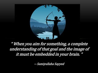 “ When you aim for something, a complete
understanding of that goal and the image of
it must be embedded in your brain. “
-- Samiyullaha Sayyed
 
