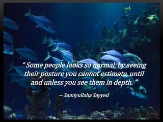 “ Some people looks so normal, by seeing
their posture you cannot estimate, until
and unless you see them in depth. “
-- Samiyullaha Sayyed
 