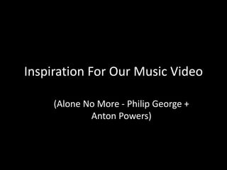 Inspiration For Our Music Video
(Alone No More - Philip George +
Anton Powers)
 