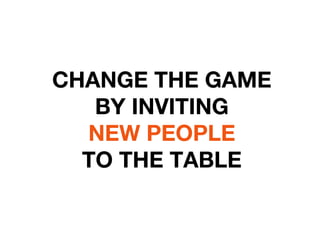 CHANGE THE GAME 
BY INVITING 
NEW PEOPLE 
TO THE TABLE
 