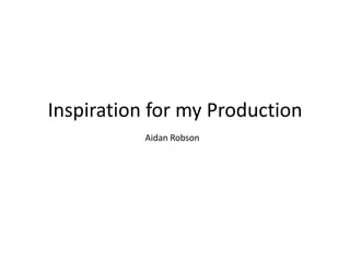 Inspiration for my Production Aidan Robson 