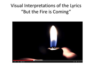 Visual Interpretations of the Lyrics 
“But the Fire is Coming” 
 