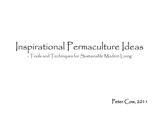 Inspirational Permaculture Ideas
  - Tools and Techniques for Sustainable Modern Living




                                            Peter Cow, 2011
 