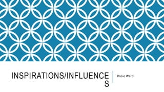 INSPIRATIONS/INFLUENCE
S
Rosie Ward
 