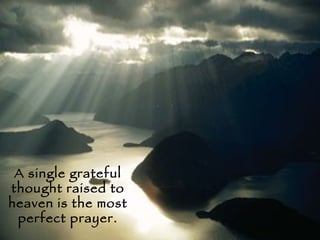 A single grateful thought raised to heaven is the most perfect prayer. 