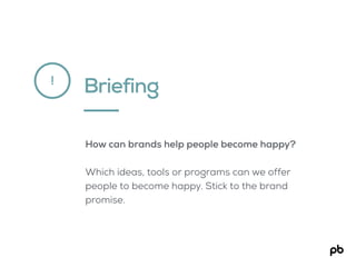 Briefing
How can brands help people become happy?
Which ideas, tools or programs can we offer
people to become happy. Stic...