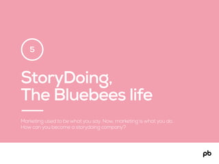 StoryDoing,
The Bluebees life
Marketing used to be what you say. Now, marketing is what you do.
How can you become a story...
