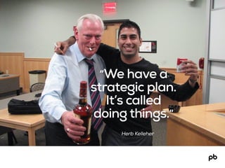 Herb Kelleher
“We have a
strategic plan.
It’s called
doing things.”
 