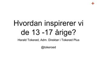 +
Hvordan inspirerer vi
de 13 -17 årige?
Harald Tokerød, Adm. Direktør i Tokerød Plus
@tokeroed
 