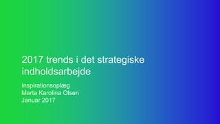 2017 trends i det strategiske
indholdsarbejde
Inspirationsoplæg
Marta Karolina Olsen
Januar 2017
 