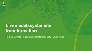 Livsmedelssystemets
transformation
Pernilla Johnsson, programsekreterare, SLU Future Food
 