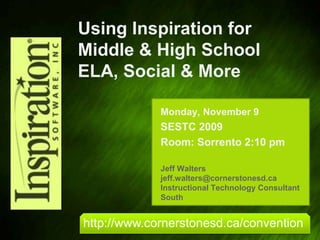 Using Inspiration for Middle & High School ELA, Social & More Monday, November 9 SESTC 2009 Room: Sorrento 2:10 pm Jeff Walters jeff.walters@cornerstonesd.ca Instructional Technology Consultant South http://www.cornerstonesd.ca/convention 