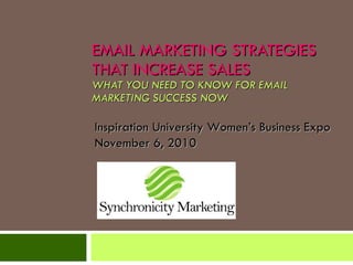 EMAIL MARKETING STRATEGIES THAT INCREASE SALES WHAT YOU NEED TO KNOW FOR EMAIL MARKETING SUCCESS NOW Inspiration University Women’s Business Expo November 6, 2010 