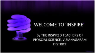 WELCOME TO ‘INSPIRE ’  By THE INSPIRED TEACHERS OF PHYSCIAL SCIENCE, VIZIANAGARAM DISTRICT 