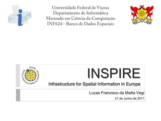 INSPIRE
Infrastructure for Spatial Information in Europe
                     Lucas Francisco da Matta Vegi
                                  21 de Junho de 2011
 