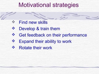 Motivational strategies

 Find new skills
 Develop & train them
 Get feedback on their performance
 Expand their ability to work
 Rotate their work
 