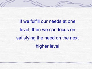 If we fulfill our needs at one
 level, then we can focus on
satisfying the need on the next
         higher level
 