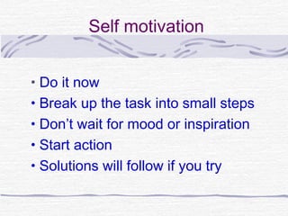 Self motivation


• Do it now
• Break up the task into small steps
• Don’t wait for mood or inspiration
• Start action
• Solutions will follow if you try
 