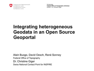 Integrating heterogeneous Geodata in an Open Source Geoportal Alain Buogo, David Oesch, René Sonney Federal Office of Topography Dr. Christine Giger Swiss National Contact Point for INSPIRE 