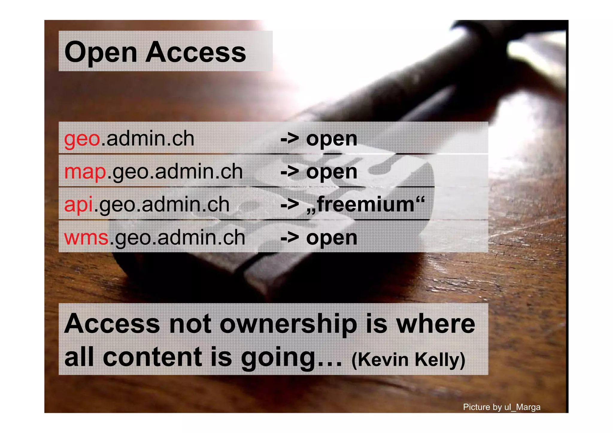 Open Access
api.geo.admin.ch -> „freemium“
Picture by ul_Marga
Access not ownership is where
all content is going… (Kevin Kelly)
wms.geo.admin.ch -> open
geo.admin.ch -> open
map.geo.admin.ch -> open
 