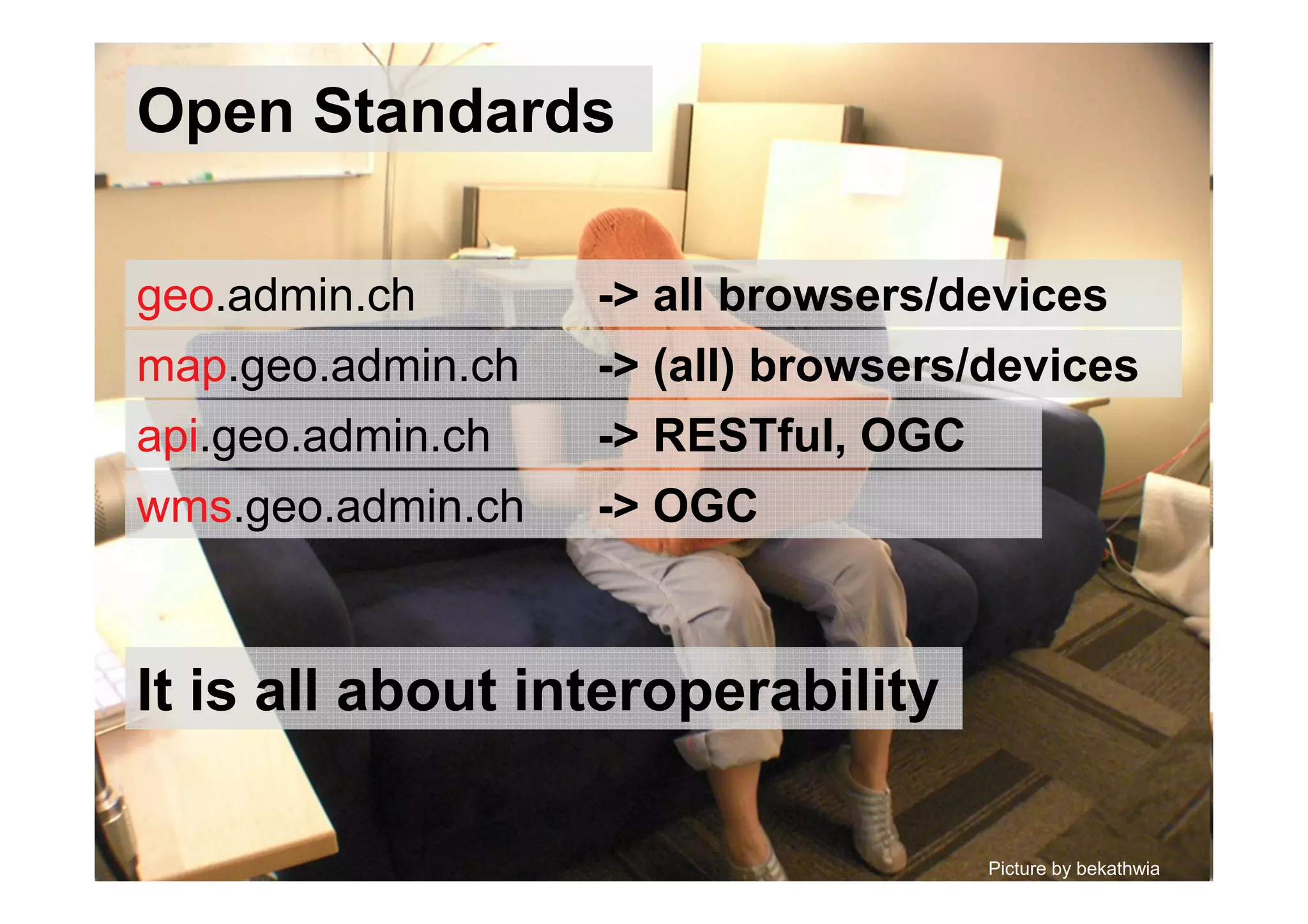 Open Standards
Picture by bekathwia
It is all about interoperability
api.geo.admin.ch -> RESTful, OGC
wms.geo.admin.ch -> OGC
geo.admin.ch -> all browsers/devices
map.geo.admin.ch -> (all) browsers/devices
 