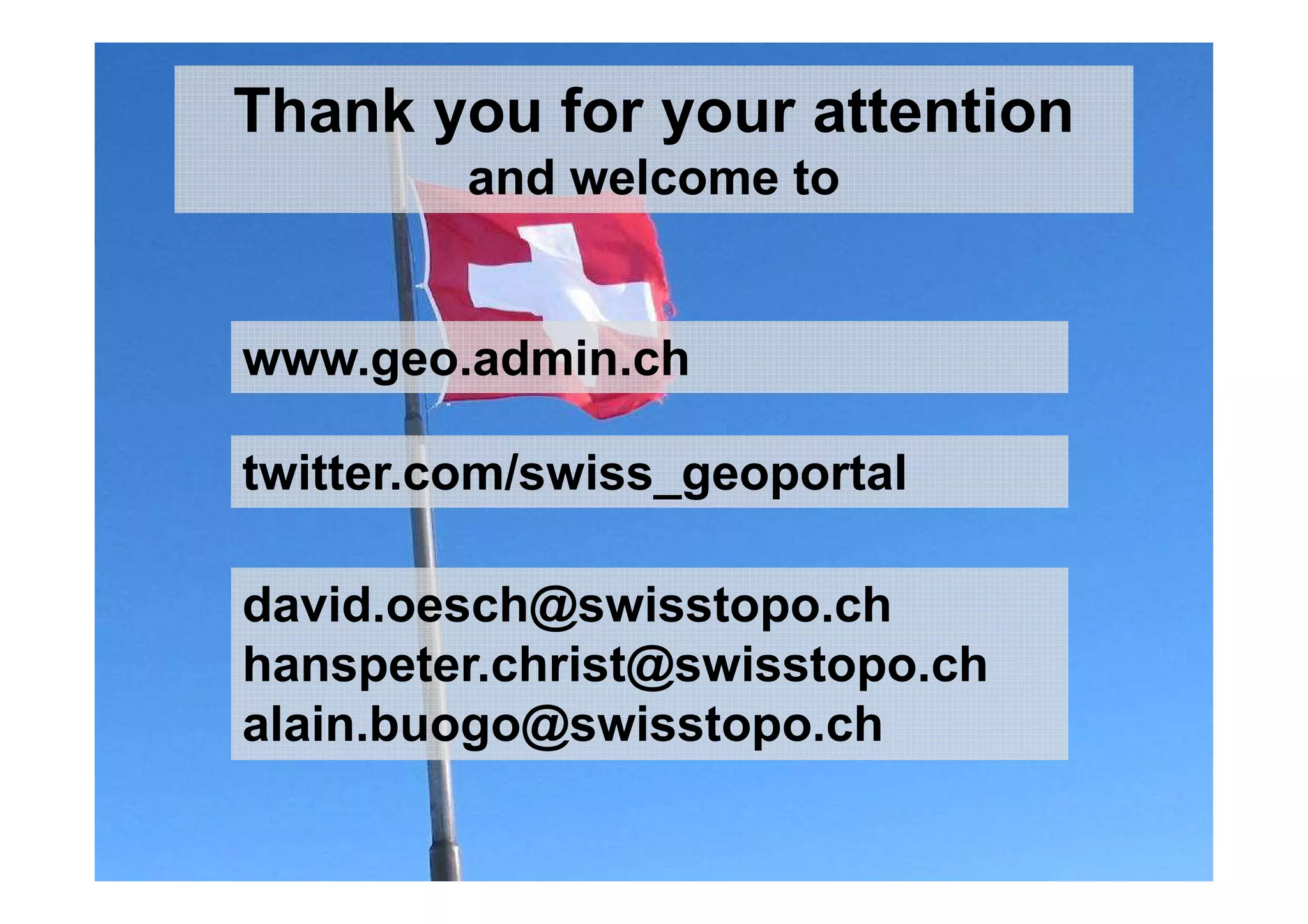 41Federal Office of Topography swisstopo
Division
Thank you for your attention
and welcome to
david.oesch@swisstopo.ch
hanspeter.christ@swisstopo.ch
alain.buogo@swisstopo.ch
twitter.com/swiss_geoportal
www.geo.admin.ch
 