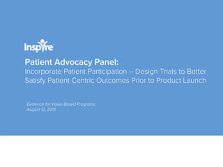 Patient Advocacy Panel:
Incorporate Patient Participation – Design Trials to Better
Satisfy Patient Centric Outcomes Prior to Product Launch
Evidence for Value-Based Programs
August 12, 2015
 