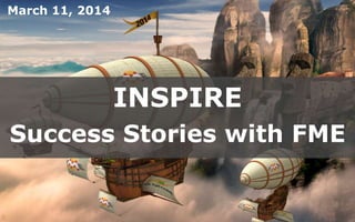Create harmony between data and applications
INSPIRE
Success Stories with FME
March 11, 2014
 