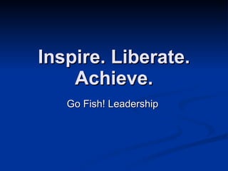 Inspire. Liberate. Achieve. Go Fish! Leadership  