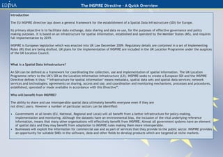 The INSPIRE Directive – A Quick Overview

Introduction

The EU INSPIRE directive lays down a general framework for the establishment of a Spatial Data Infrastructure (SDI) for Europe.

Its primary objective is to facilitate data exchange, data sharing and data re-use, for the purposes of effective governance and policy
making purposes. It is based on an infrastructure for spatial information, established and operated by the Member States (MS), and requires
full implementation by 2019.

INSPIRE is European legislation which was enacted into UK Law December 2009. Regulatory details are contained in a set of Implementing
Rules (IR) that are being drafted. UK plans for the implementation of INSPIRE are included in the UK Location Programme under the auspices
of the UK Location Council.


What is a Spatial Data Infrastructure?

An SDI can be defined as a framework for coordinating the collection, use and implementation of spatial information. The UK Location
Programme refers to the UK’s SDI as the Location Information Infrastructure (LII). INSPIRE seeks to create a European SDI and the INSPIRE
Directive defines it thus: “’infrastructure for spatial information’ means metadata, spatial data sets and spatial data services; network
services and technologies; agreements on sharing, access and use; and coordination and monitoring mechanisms, processes and procedures,
established, operated or made available in accordance with this Directive”.

Who will benefit from INSPIRE?

The ability to share and use interoperable spatial data ultimately benefits everyone even if they are
not direct users. However a number of particular sectors can be identified:

• Governments at all levels (EU, National, Regional and Local) will all benefit from a better infrastructure for policy-making,
  implementation and monitoring. Although the datasets have an environmental bias, the inclusion of the vital underlying reference
  information, means that many other organisations will effectively benefit from INSPIRE. Almost all government systems have an element
  of spatial data and they may benefit from adaptation to INSPIRE rules making them more interoperable.
• Businesses will exploit the information for commercial use and as part of services that they provide to the public sector. INSPIRE provides
  an opportunity for suitable SMEs in the software, data and other fields to develop products which are targeted at niche markets.
 