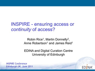 INSPIRE - ensuring access or continuity of access?,[object Object], ,[object Object],Robin Rice1, Martin Donnelly2, ,[object Object],Anne Robertson1 and James Reid1,[object Object],EDINA and Digital Curation Centre,[object Object],University of Edinburgh ,[object Object],INSPIRE Conference,[object Object],Edinburgh UK, June 2011,[object Object]