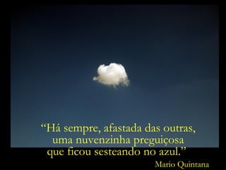 “Há sempre, afastada das outras,
uma nuvenzinha preguiçosa
que ficou sesteando no azul.”
Mario Quintana

 