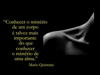 “Conhecer o mistério
de um corpo
é talvez mais
importante
do que
conhecer
o mistério de
uma alma.”
Mario Quintana

 
