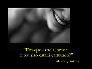 “Em que estrela, amor,
o teu riso estará cantando?”
Mario Quintana

 
