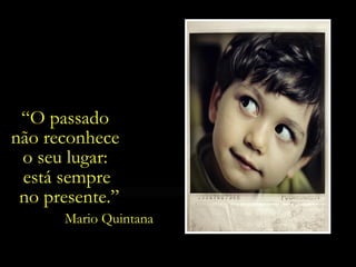 “O passado
não reconhece
o seu lugar:
está sempre
no presente.”
Mario Quintana

 
