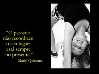 “O passado
não reconhece
o seu lugar:
está sempre
no presente.”
Mario Quintana

 