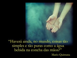 “Haverá ainda, no mundo, coisas tão
simples e tão puras como a água
bebida na concha das mãos?”
Mario Quintana

 