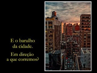 E o barulho
da cidade.
Em direção
a que corremos?

 