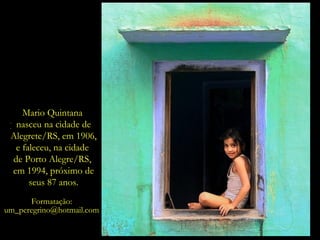 “O passado
não reconhece
o seu lugar:
está sempre
no presente.”
Mario Quintana
Mario Quintana
nasceu na cidade de
Alegrete/RS, em 1906,
e faleceu, na cidade
de Porto Alegre/RS,
em 1994, próximo de
seus 87 anos.
Formatação:
um_peregrino@hotmail.com
 