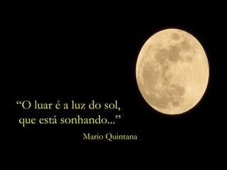 “A eternidade é um relógio sem ponteiros”,
“O luar é a luz do sol,
que está sonhando...”
Mario Quintana
 
