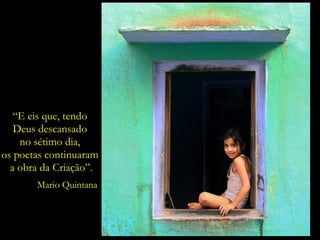“E eis que, tendo
Deus descansado
no sétimo dia,
os poetas continuaram
a obra da Criação”.
Mario Quintana
 