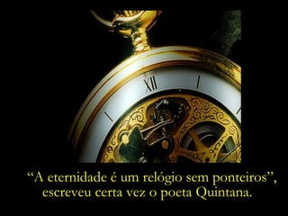 “A eternidade é um relógio sem ponteiros”,
escreveu certa vez o poeta Quintana.
 
